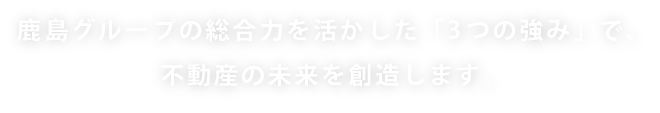 鹿島グループの総合力を活かした「3つの強み」で、不動産の未来を創造します。