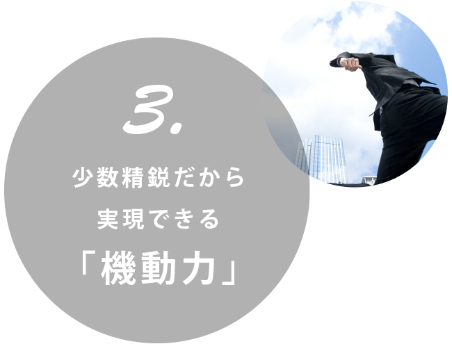 3.少数精鋭だから実現できる「機動力」